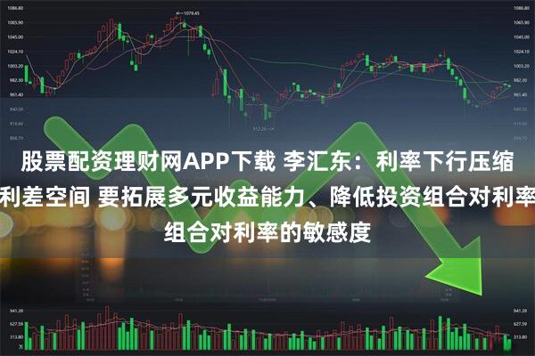 股票配资理财网APP下载 李汇东：利率下行压缩寿险公司利差空间 要拓展多元收益能力、降低投资组合对利率的敏感度