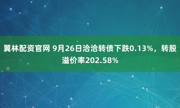 翼林配资官网 9月26日洽洽转债下跌0.13%，转股溢价率202.58%