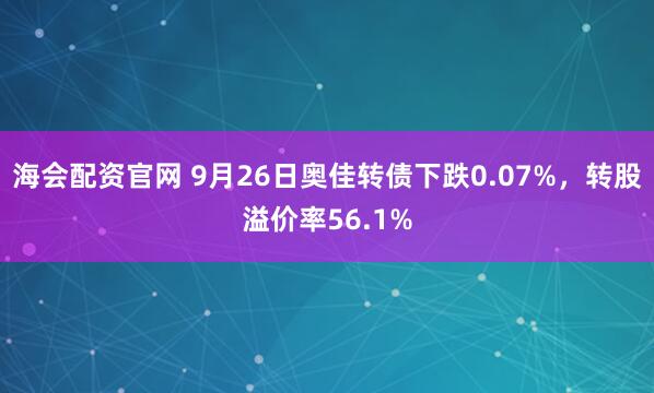 海会配资官网 9月26日奥佳转债下跌0.07%，转股溢价率56.1%