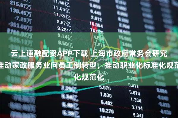 云上速融配资APP下载 上海市政府常务会研究,推动家政服务业向员工制转型,推动职业化标准化规范化