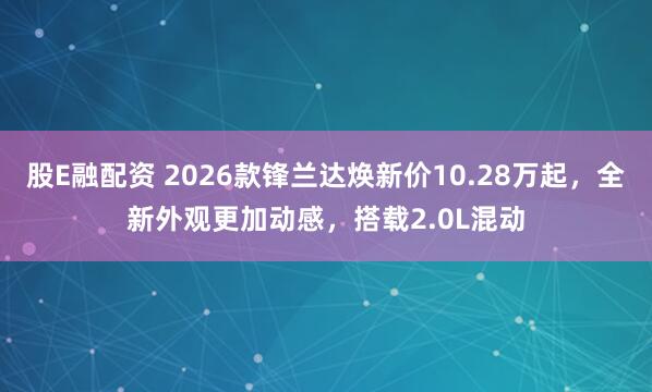 股E融配资 2026款锋兰达焕新价10.28万起,全新外观更加动感,搭载2.0L混动