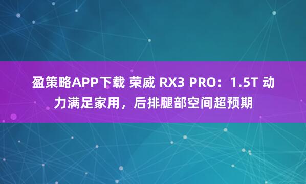 盈策略APP下载 荣威 RX3 PRO:1.5T 动力满足家用,后排腿部空间超预期