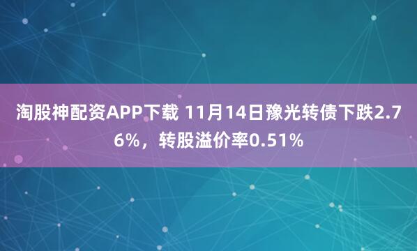 淘股神配资APP下载 11月14日豫光转债下跌2.76%，转股溢价率0.51%