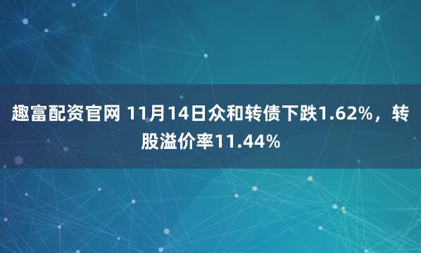 趣富配资官网 11月14日众和转债下跌1.62%，转股溢价率11.44%