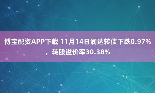 博宝配资APP下载 11月14日润达转债下跌0.97%,转股溢价率30.38%