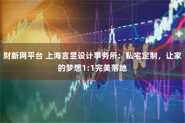 财新网平台 上海言昱设计事务所：私宅定制，让家的梦想1:1完美落地