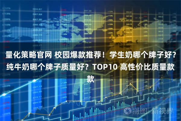 量化策略官网 校园爆款推荐！学生奶哪个牌子好？纯牛奶哪个牌子质量好？TOP10 高性价比质量款