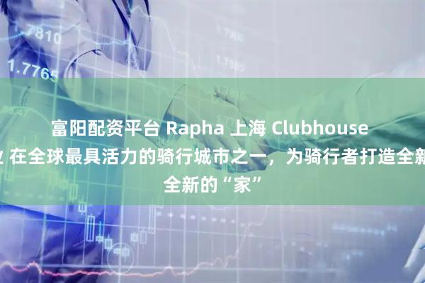 富阳配资平台 Rapha 上海 Clubhouse 正式开业 在全球最具活力的骑行城市之一,为骑行者打造全新的“家”