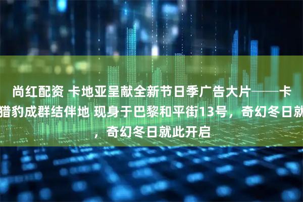 尚红配资 卡地亚呈献全新节日季广告大片──卡地亚小猎豹成群结伴地 现身于巴黎和平街13号,奇幻冬日就此开启