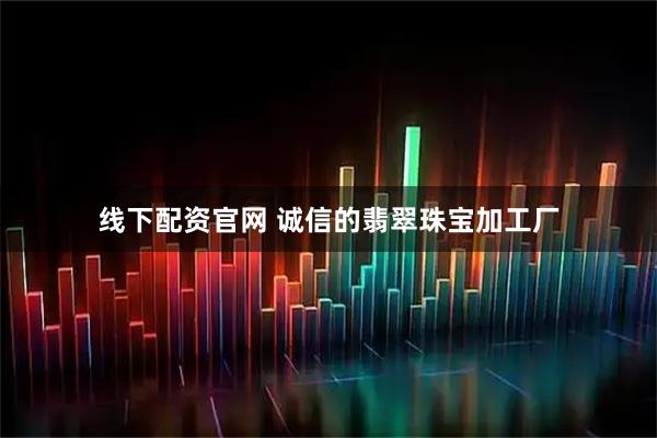 线下配资官网 诚信的翡翠珠宝加工厂