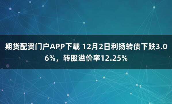 期货配资门户APP下载 12月2日利扬转债下跌3.06%,转股溢价率12.25%