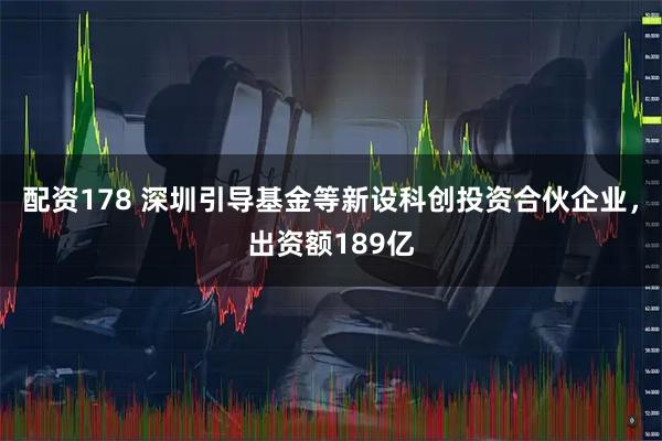 配资178 深圳引导基金等新设科创投资合伙企业，出资额189亿