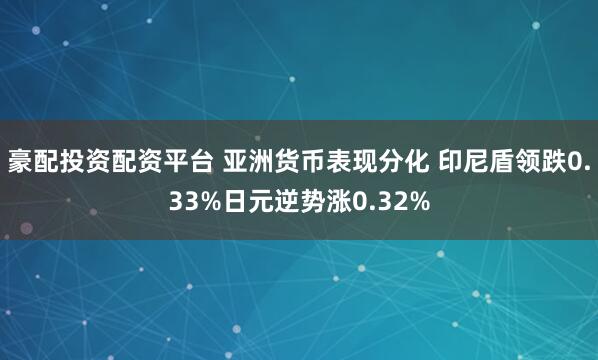 豪配投资配资平台 亚洲货币表现分化 印尼盾领跌0.33%日元逆势涨0.32%