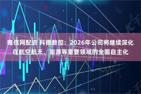 唯信网配资 科德数控:2026年公司将继续深化在航空航天、能源等重要领域的全面自主化
