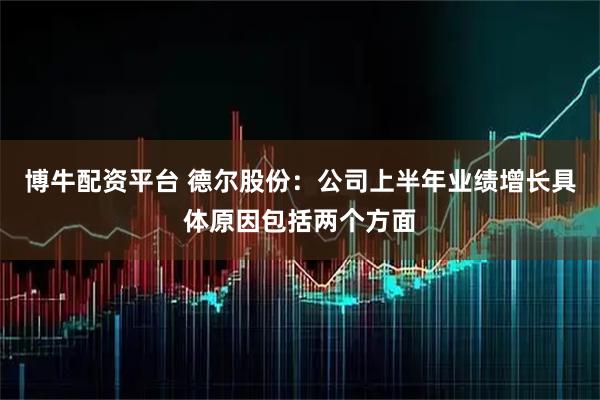 博牛配资平台 德尔股份：公司上半年业绩增长具体原因包括两个方面