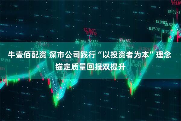 牛壹佰配资 深市公司践行“以投资者为本”理念 锚定质量回报双提升