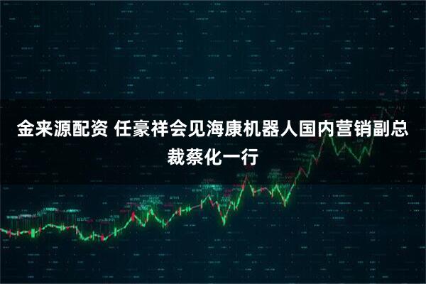 金来源配资 任豪祥会见海康机器人国内营销副总裁蔡化一行