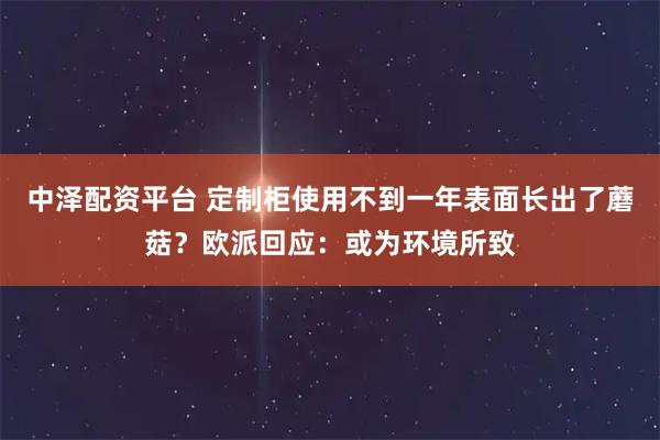 中泽配资平台 定制柜使用不到一年表面长出了蘑菇？欧派回应：或为环境所致
