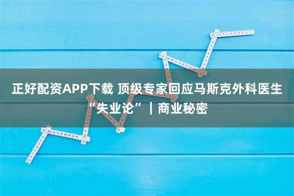 正好配资APP下载 顶级专家回应马斯克外科医生“失业论”｜商业秘密