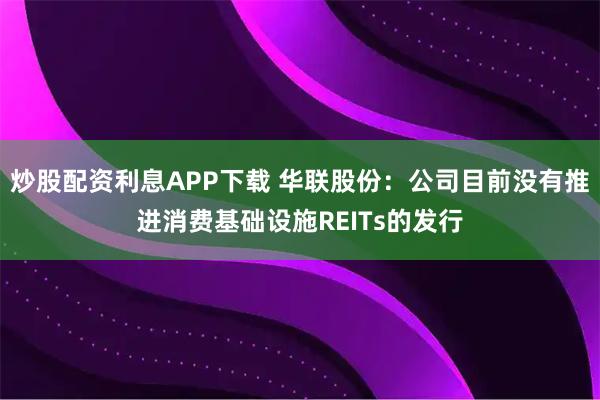 炒股配资利息APP下载 华联股份：公司目前没有推进消费基础设施REITs的发行