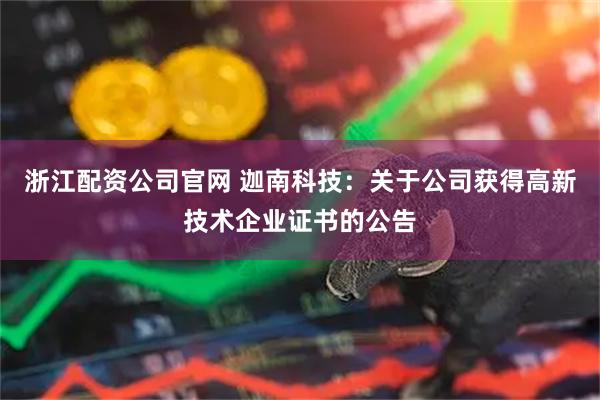 浙江配资公司官网 迦南科技：关于公司获得高新技术企业证书的公告
