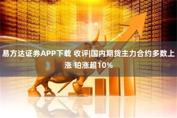 易方达证券APP下载 收评|国内期货主力合约多数上涨 铂涨超10%