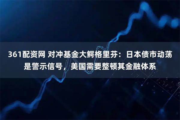 361配资网 对冲基金大鳄格里芬：日本债市动荡是警示信号，美国需要整顿其金融体系