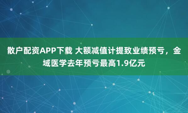 散户配资APP下载 大额减值计提致业绩预亏，金域医学去年预亏最高1.9亿元