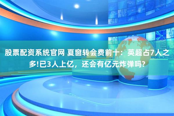 股票配资系统官网 夏窗转会费前十:英超占7人之多!已3人上亿,还会有亿元炸弹吗?
