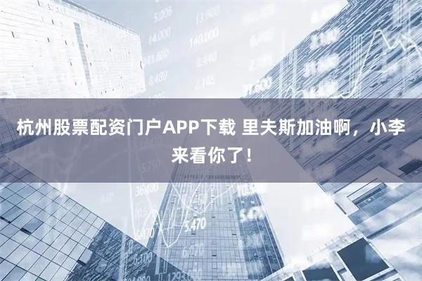 杭州股票配资门户APP下载 里夫斯加油啊，小李来看你了！