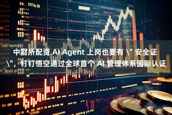 中财所配资 AI Agent 上岗也要有 ＂ 安全证 ＂，钉钉悟空通过全球首个 AI 管理体系国际认证