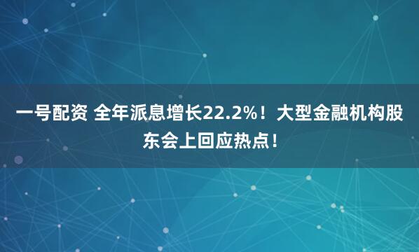 一号配资 全年派息增长22.2%！大型金融机构股东会上回应热点！
