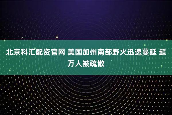 北京科汇配资官网 美国加州南部野火迅速蔓延 超万人被疏散