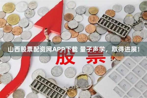 山西股票配资网APP下载 量子声学，取得进展！